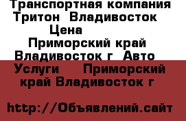  Транспортная компания Тритон. Владивосток › Цена ­ 1 000 - Приморский край, Владивосток г. Авто » Услуги   . Приморский край,Владивосток г.